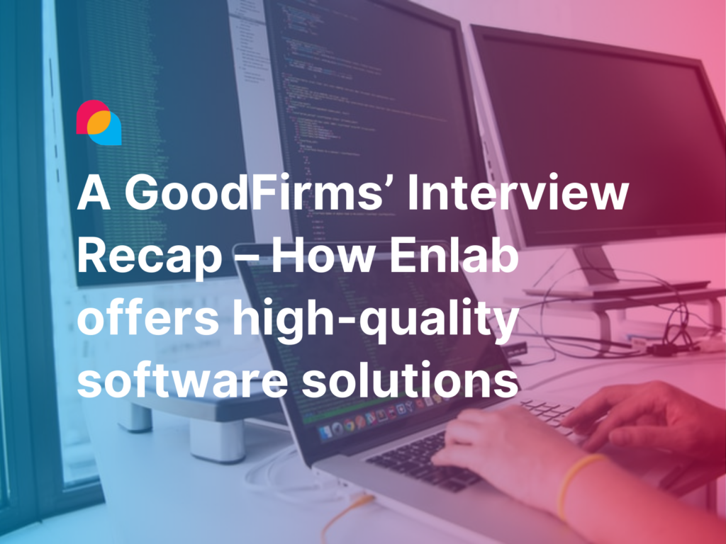 A GoodFirms’ Interview Recap – How Enlab leads the firm to offer high-quality software solutions